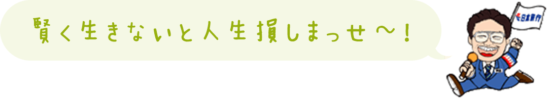 賢く生きないと人生損しまっせ～！